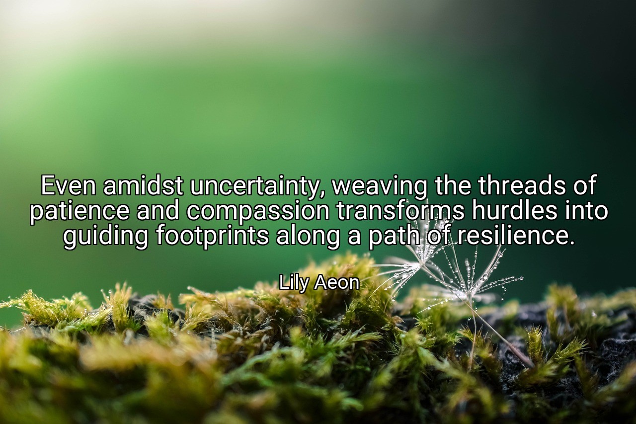 Even amidst uncertainty, weaving the threads of patience and compassion transforms hurdles into guiding footprints along a path of resilience. - Lily Aeon