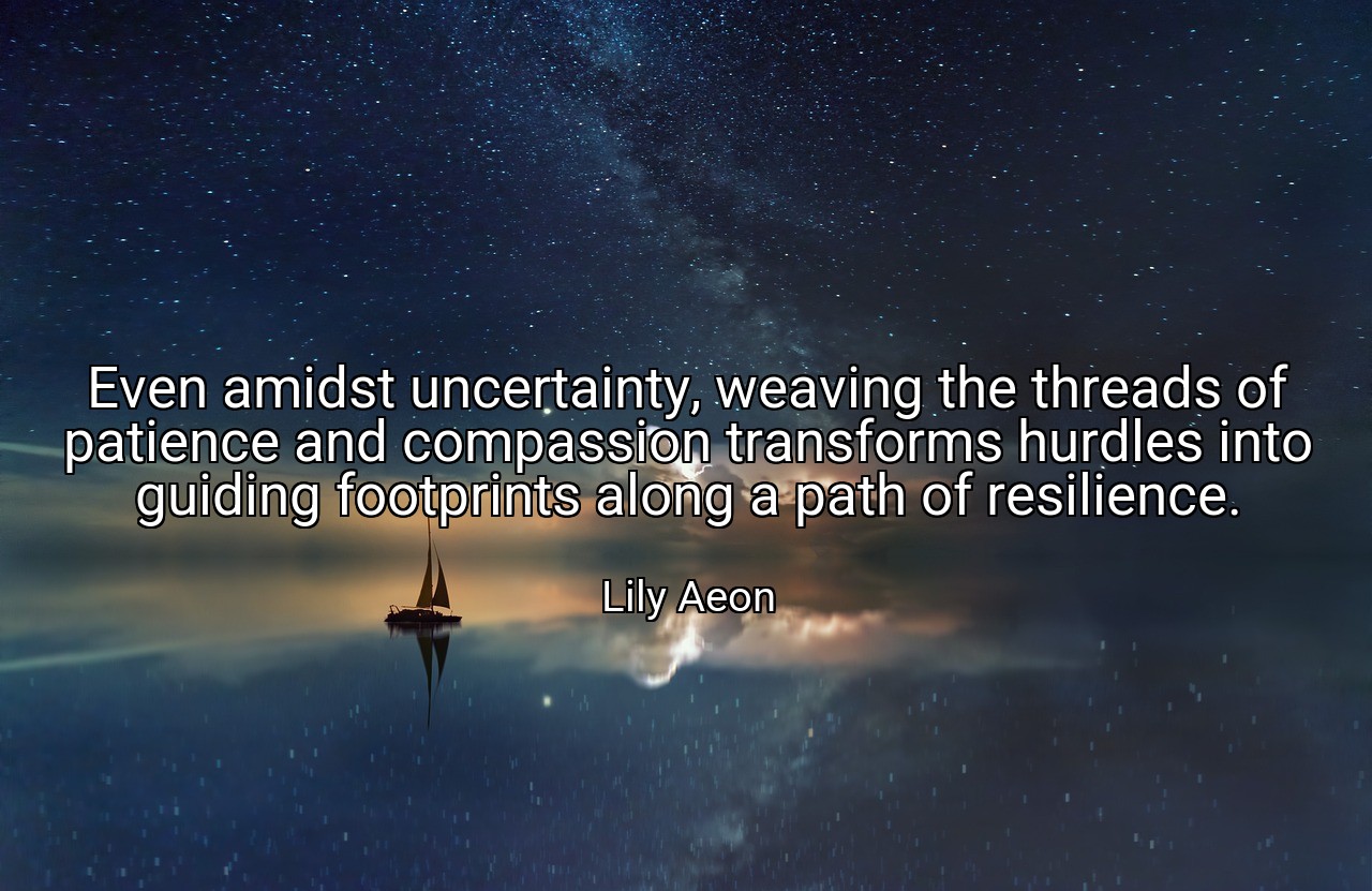 Even amidst uncertainty, weaving the threads of patience and compassion transforms hurdles into guiding footprints along a path of resilience. - Lily Aeon