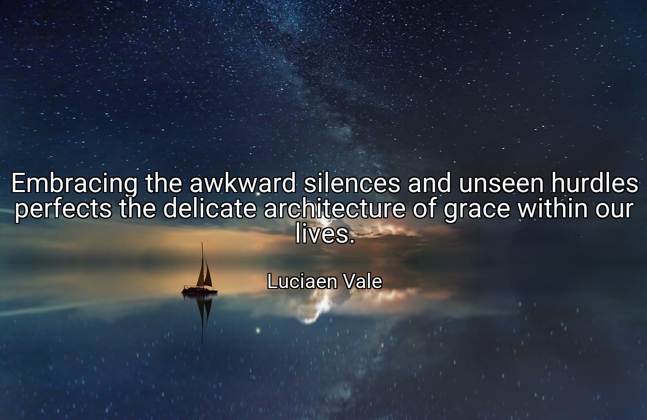 Embracing the awkward silences and unseen hurdles perfects the delicate architecture of grace within our lives. - Luciaen Vale