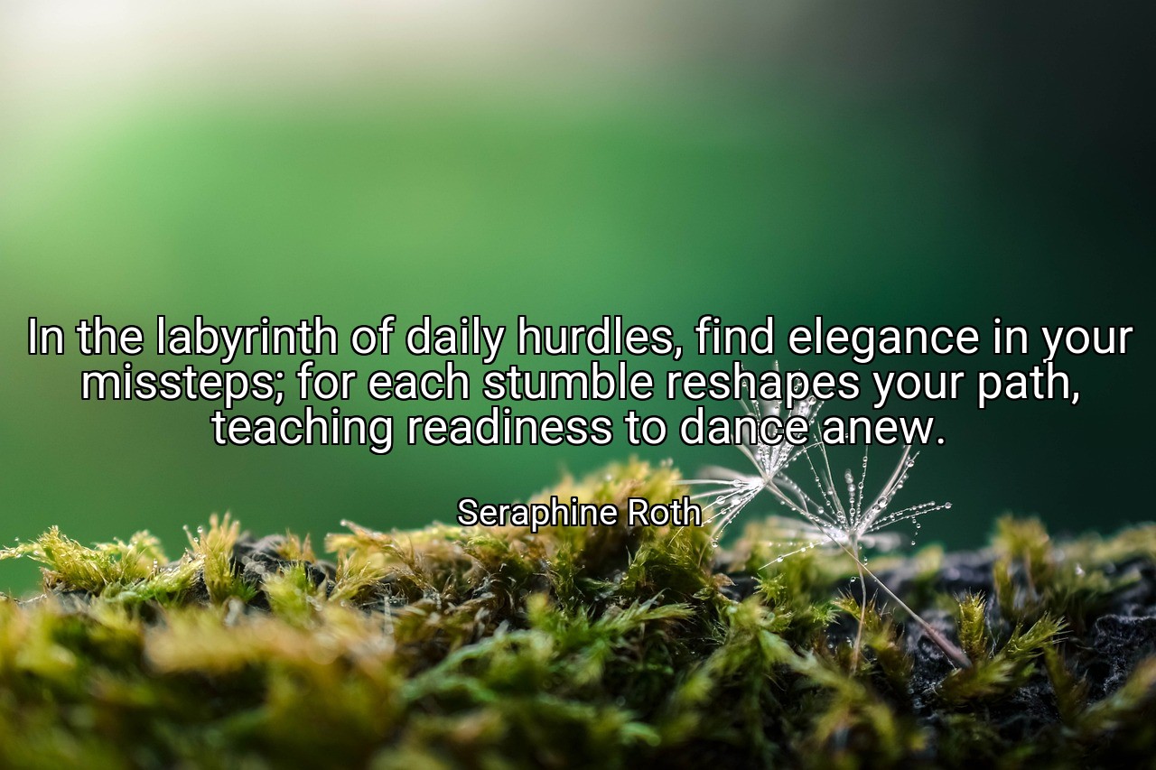 In the labyrinth of daily hurdles, find elegance in your missteps; for each stumble reshapes your path, teaching readiness to dance anew. - Seraphine Roth