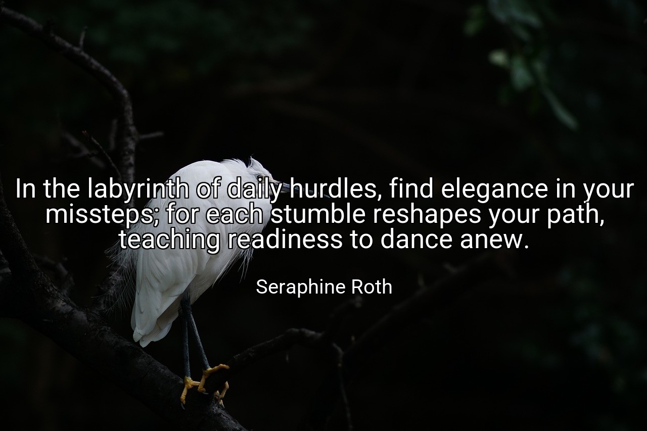 In the labyrinth of daily hurdles, find elegance in your missteps; for each stumble reshapes your path, teaching readiness to dance anew. - Seraphine Roth