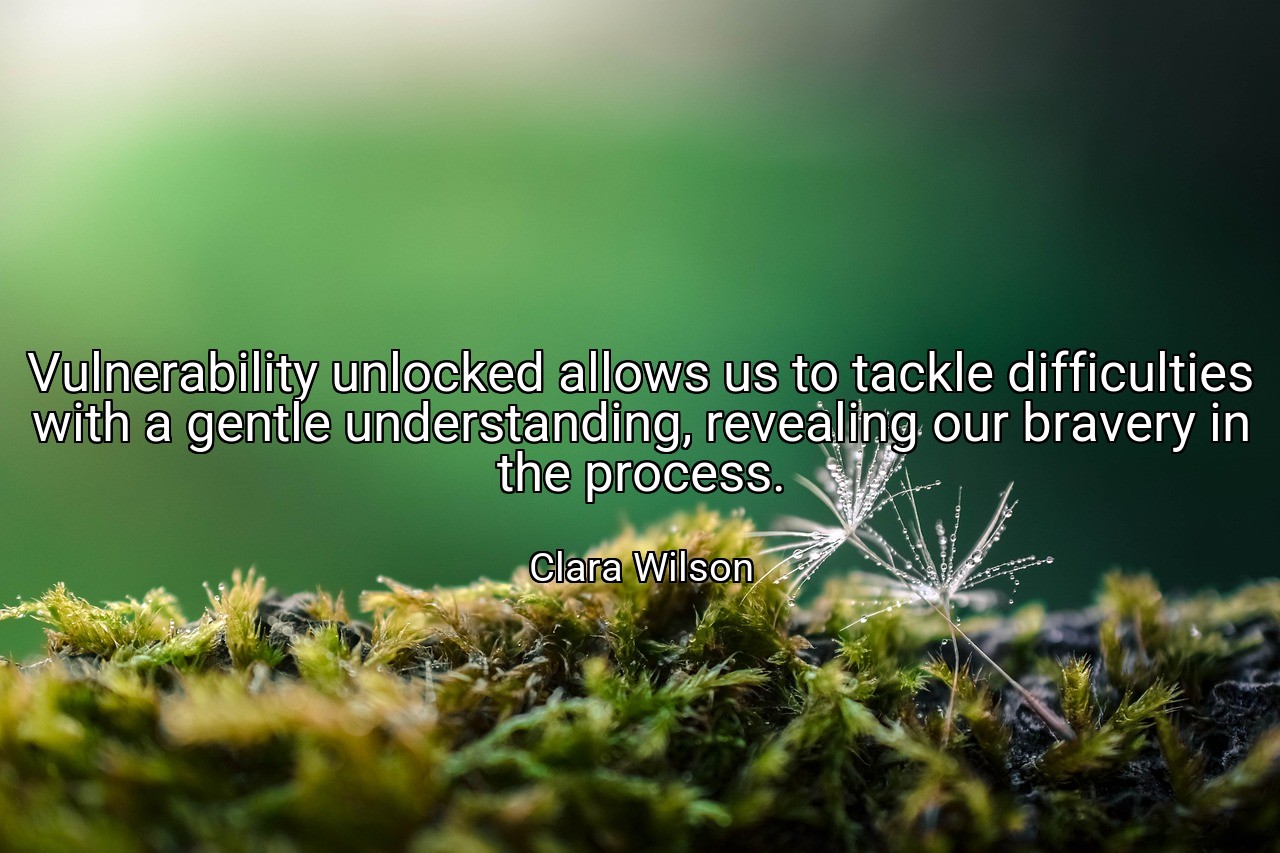 Vulnerability unlocked allows us to tackle difficulties with a gentle understanding, revealing our bravery in the process. - Clara Wilson