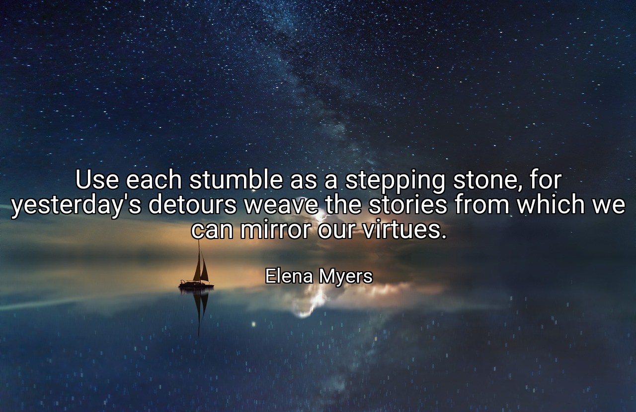 Use each stumble as a stepping stone, for yesterday's detours weave the stories from which we can mirror our virtues. - Elena Myers