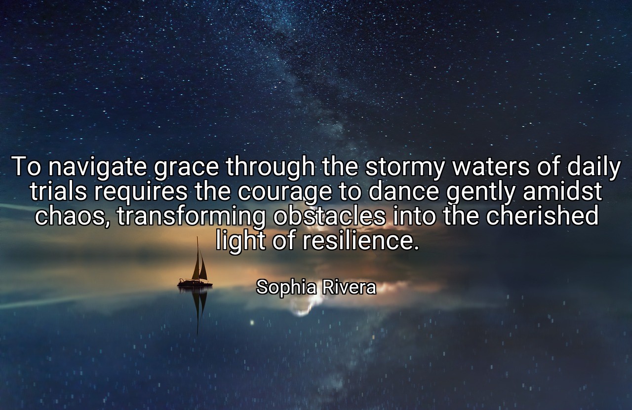 To navigate grace through the stormy waters of daily trials requires the courage to dance gently amidst chaos, transforming obstacles into the cherished light of resilience. - Sophia Rivera