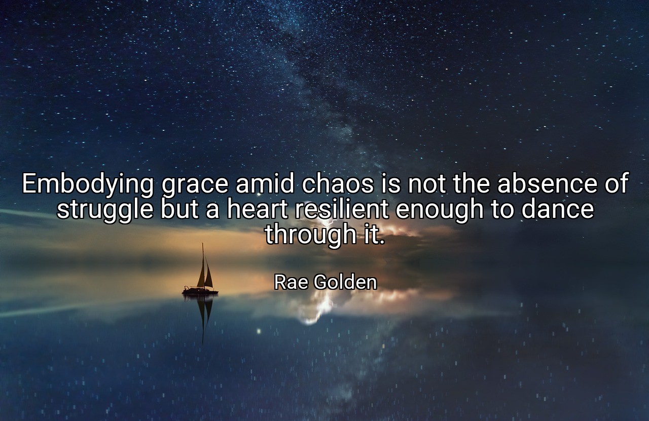 Embodying grace amid chaos is not the absence of struggle but a heart resilient enough to dance through it. - Rae Golden