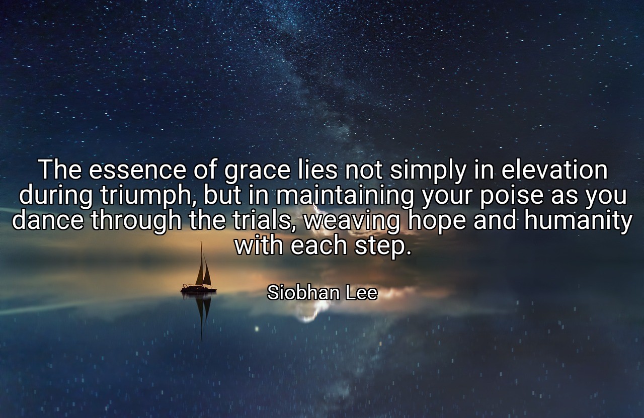 The essence of grace lies not simply in elevation during triumph, but in maintaining your poise as you dance through the trials, weaving hope and humanity with each step. - Siobhan Lee