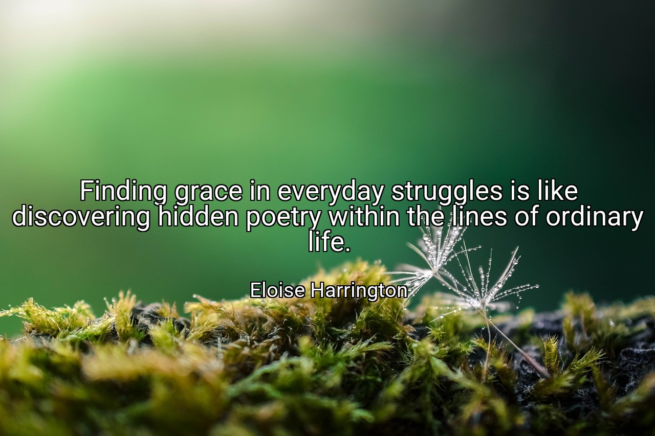 Finding grace in everyday struggles is like discovering hidden poetry within the lines of ordinary life. - Eloise Harrington