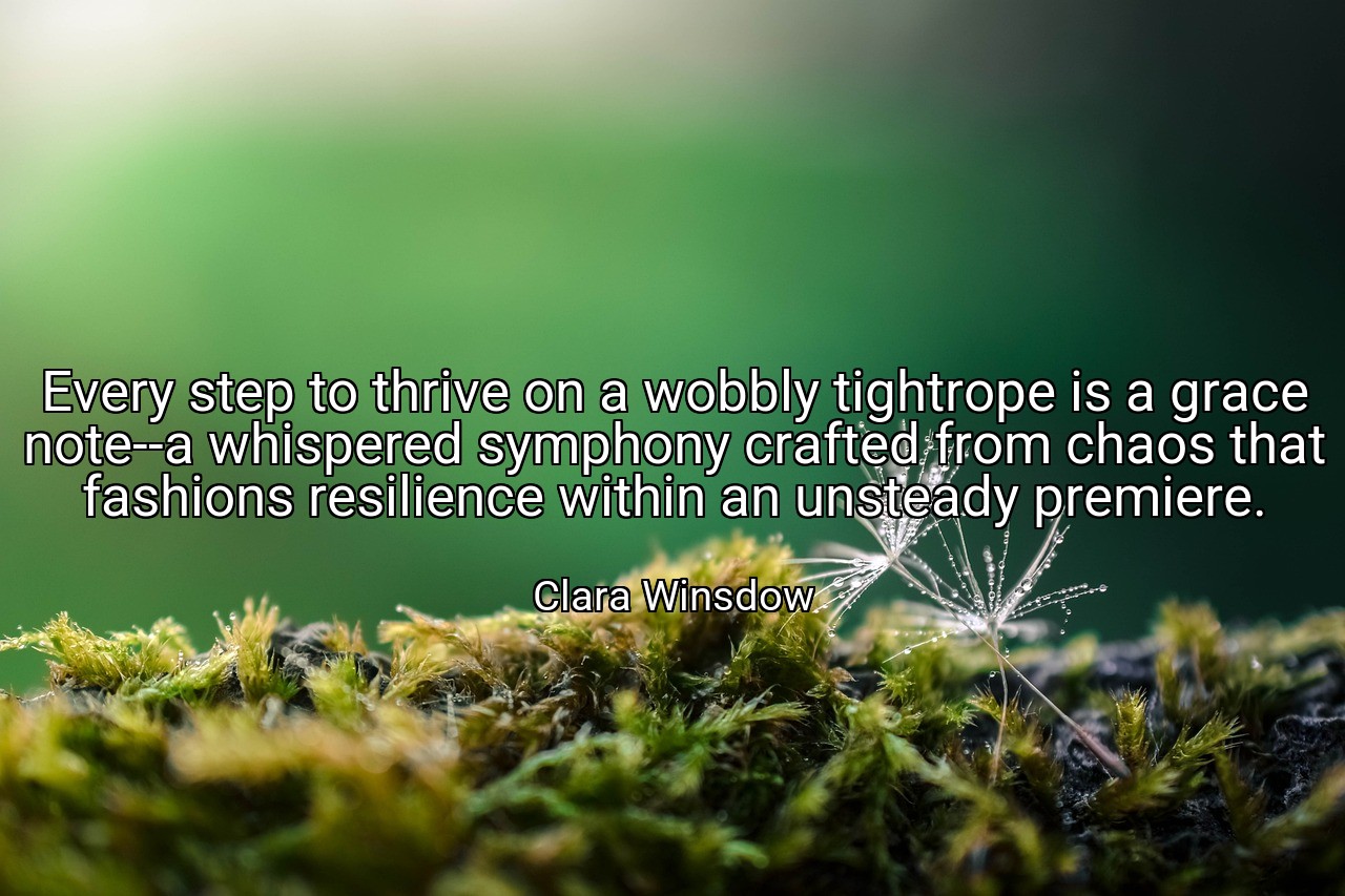 Every step to thrive on a wobbly tightrope is a grace note--a whispered symphony crafted from chaos that fashions resilience within an unsteady premiere. - Clara Winsdow
