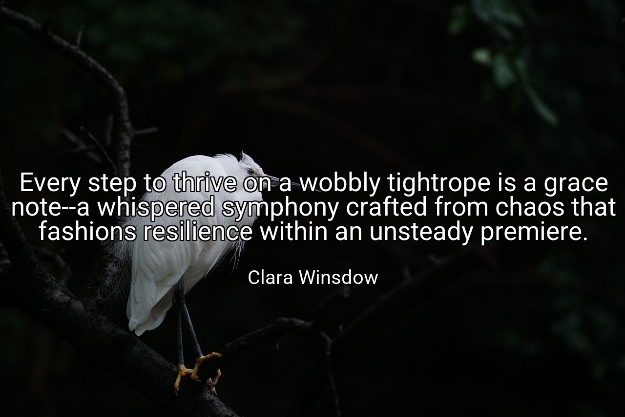 Every step to thrive on a wobbly tightrope is a grace note--a whispered symphony crafted from chaos that fashions resilience within an unsteady premiere. - Clara Winsdow