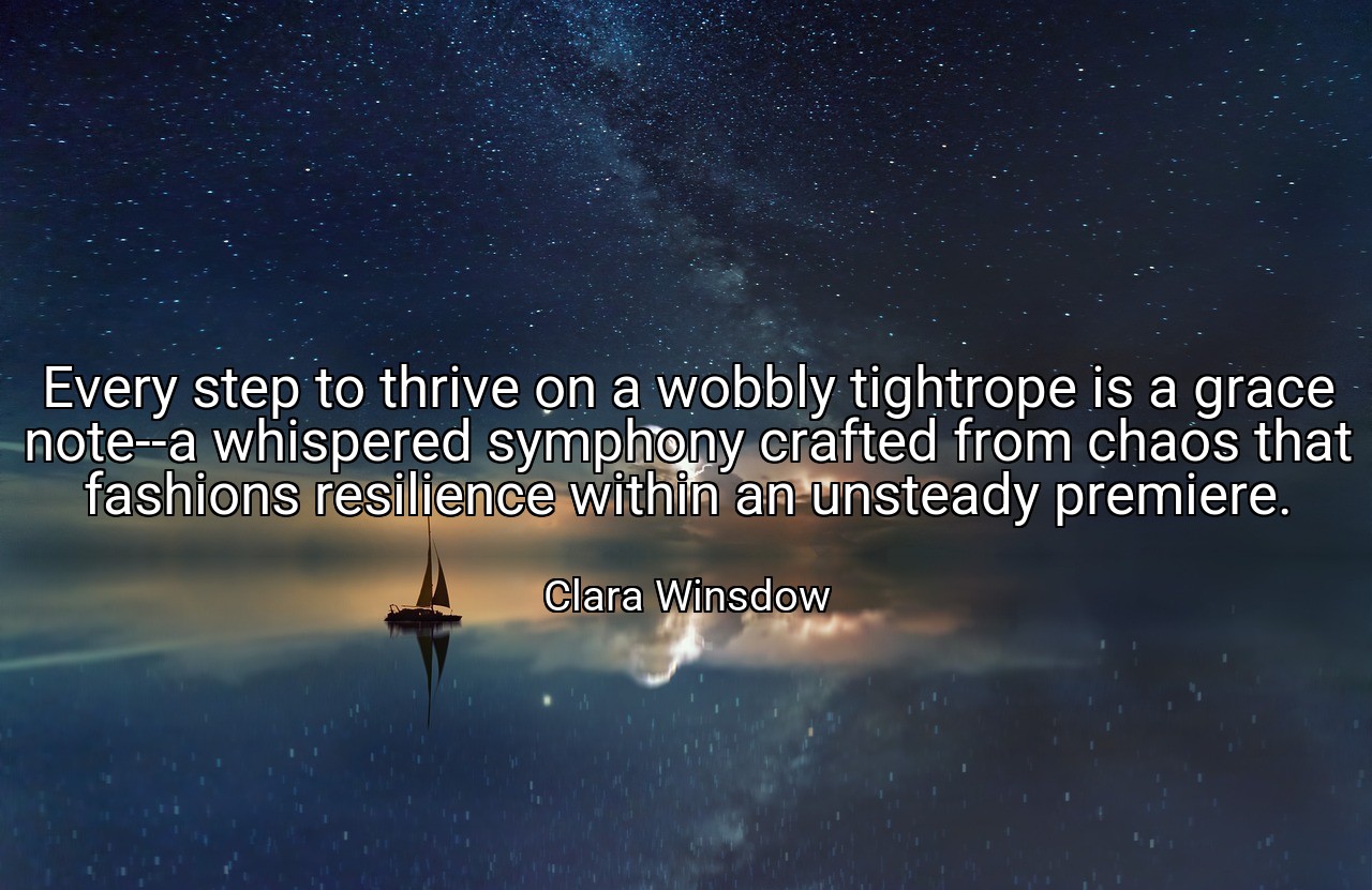 Every step to thrive on a wobbly tightrope is a grace note--a whispered symphony crafted from chaos that fashions resilience within an unsteady premiere. - Clara Winsdow