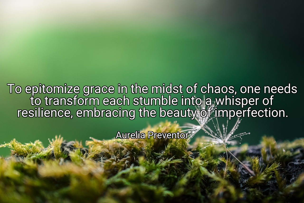 To epitomize grace in the midst of chaos, one needs to transform each stumble into a whisper of resilience, embracing the beauty of imperfection. - Aurelia Preventor