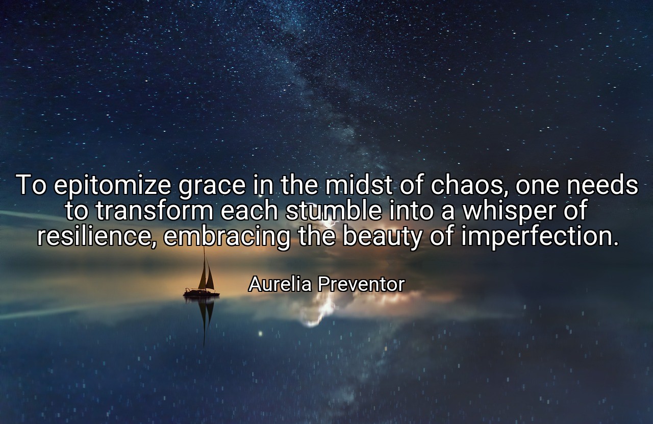 To epitomize grace in the midst of chaos, one needs to transform each stumble into a whisper of resilience, embracing the beauty of imperfection. - Aurelia Preventor
