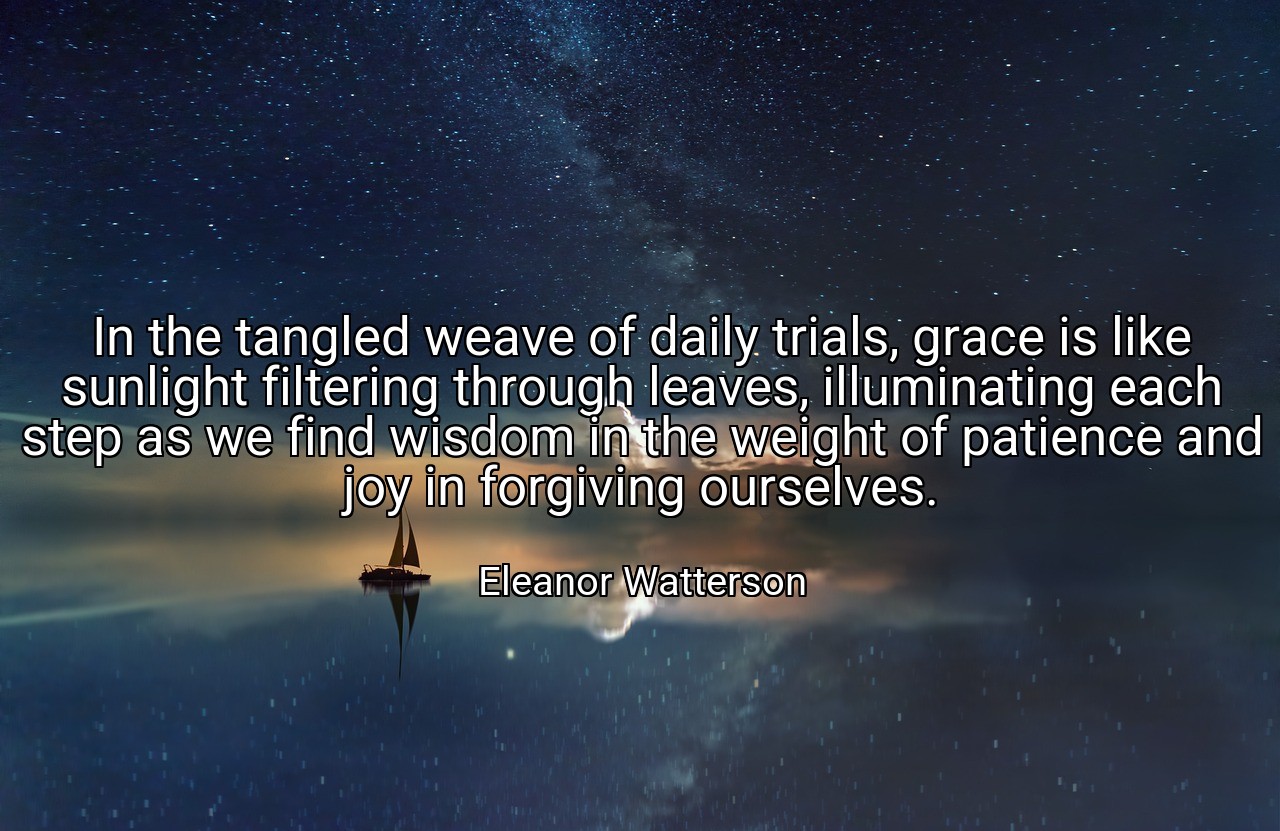 In the tangled weave of daily trials, grace is like sunlight filtering through leaves, illuminating each step as we find wisdom in the weight of patience and joy in forgiving ourselves. - Eleanor Watterson