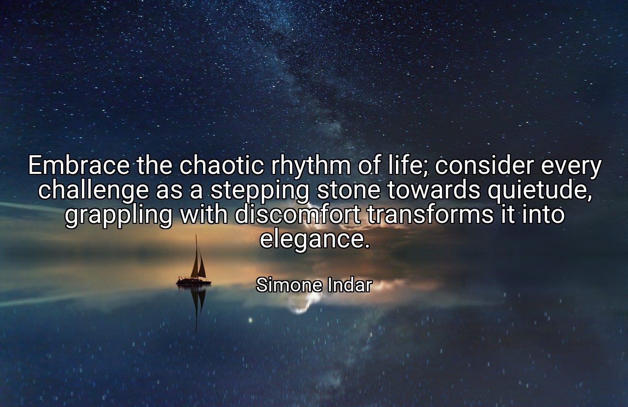 Embrace the chaotic rhythm of life; consider every challenge as a stepping stone towards quietude, grappling with discomfort transforms it into elegance. - Simone Indar