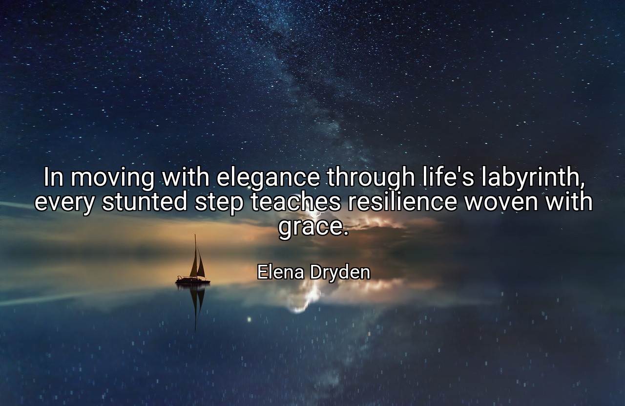 In moving with elegance through life's labyrinth, every stunted step teaches resilience woven with grace. - Elena Dryden