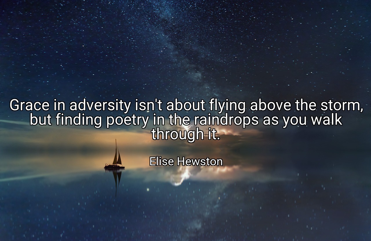 Grace in adversity isn't about flying above the storm, but finding poetry in the raindrops as you walk through it. - Elise Hewston