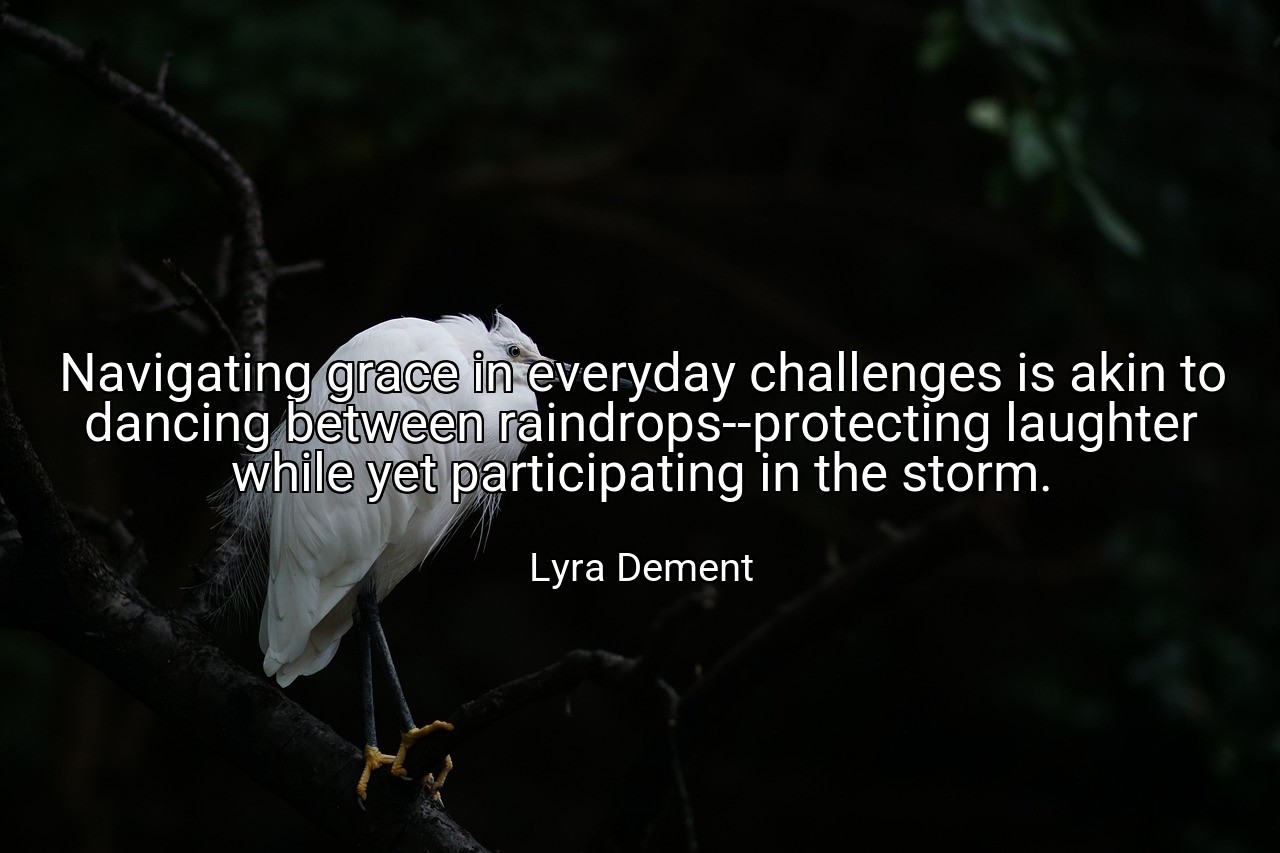 Navigating grace in everyday challenges is akin to dancing between raindrops--protecting laughter while yet participating in the storm. - Lyra Dement