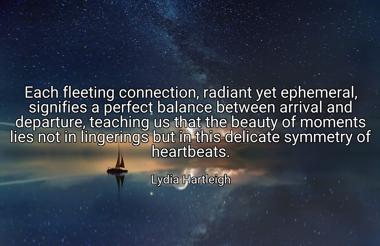 Each fleeting connection, radiant yet ephemeral, signifies a perfect balance between arrival and departure, teaching us that the beauty of moments lies not in lingerings but in this delicate symmetry of heartbeats. - Lydia Hartleigh