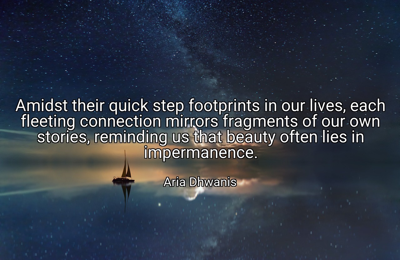 Amidst their quick step footprints in our lives, each fleeting connection mirrors fragments of our own stories, reminding us that beauty often lies in impermanence. - Aria Dhwanis