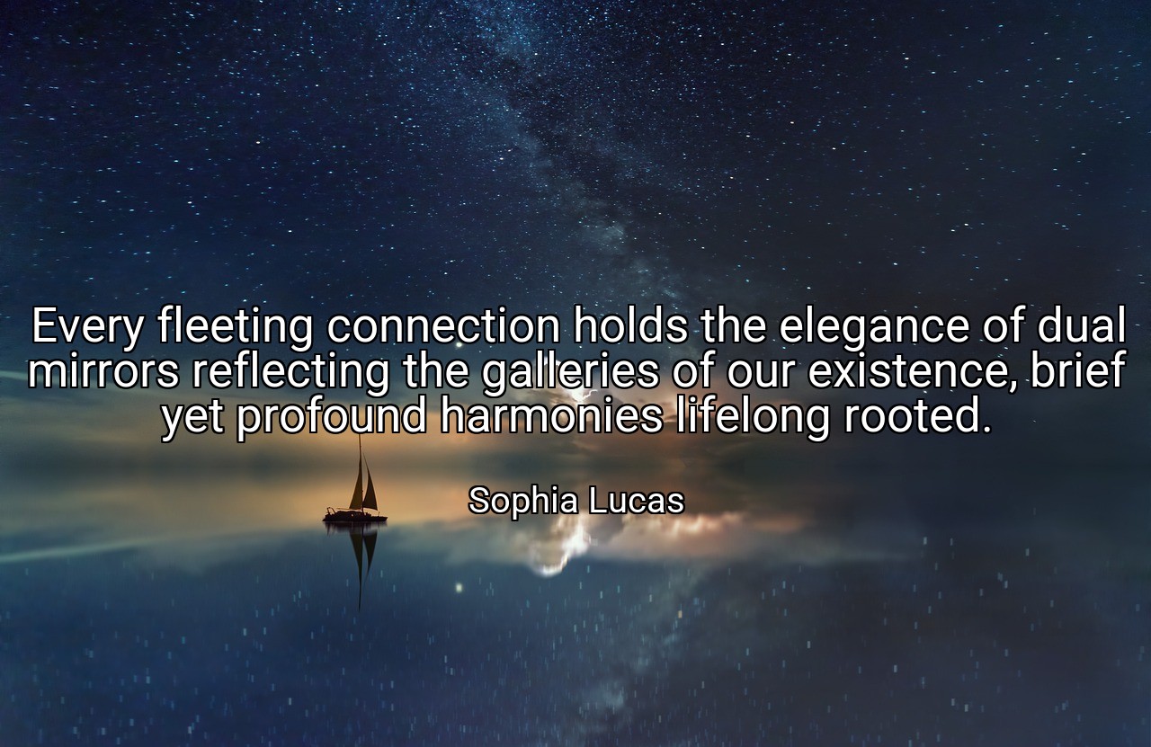 Every fleeting connection holds the elegance of dual mirrors reflecting the galleries of our existence, brief yet profound harmonies lifelong rooted. - Sophia Lucas