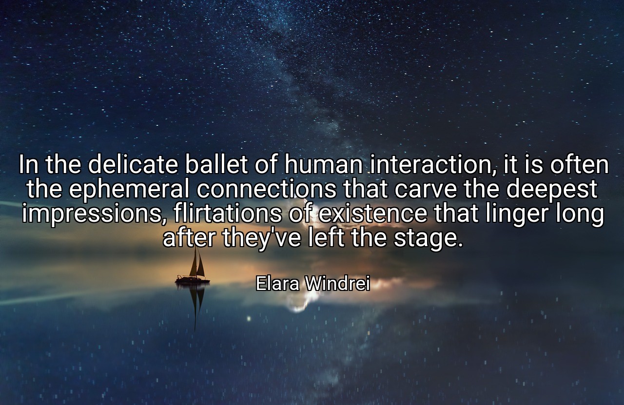 In the delicate ballet of human interaction, it is often the ephemeral connections that carve the deepest impressions, flirtations of existence that linger long after they've left the stage. - Elara Windrei