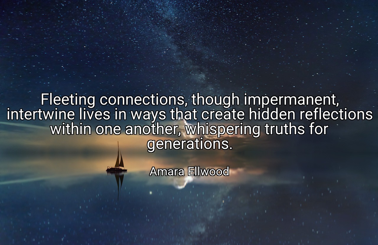 Fleeting connections, though impermanent, intertwine lives in ways that create hidden reflections within one another, whispering truths for generations. - Amara Ellwood