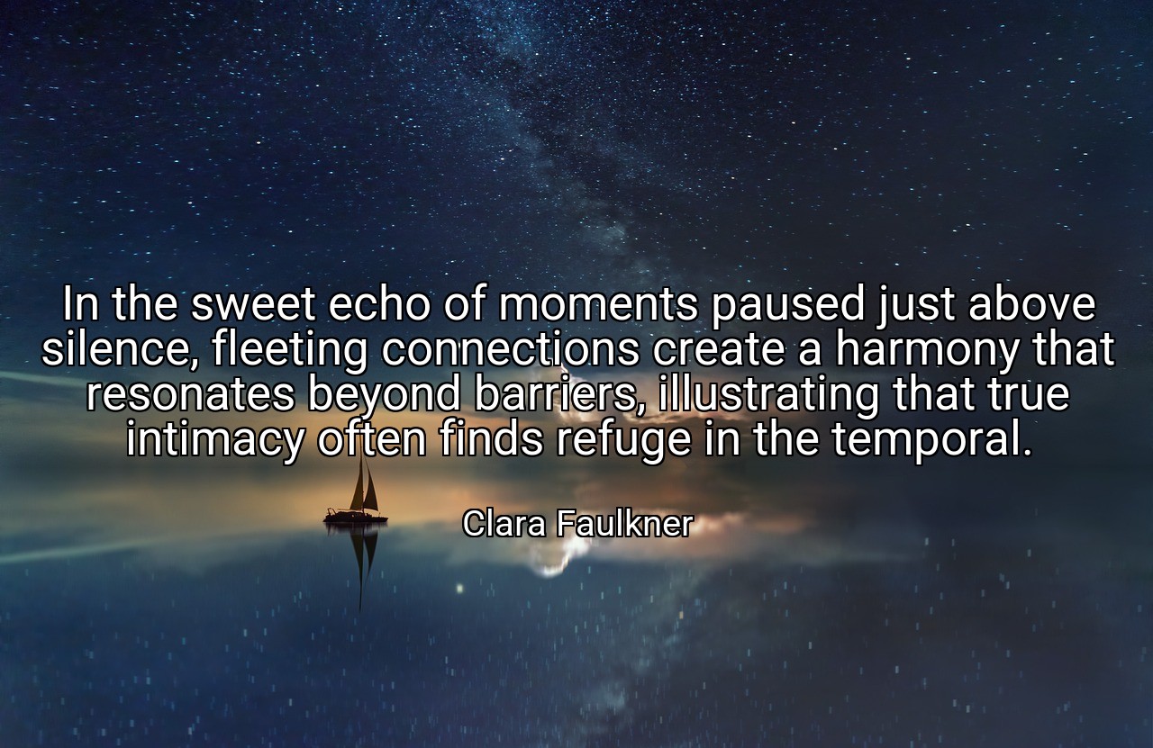 In the sweet echo of moments paused just above silence, fleeting connections create a harmony that resonates beyond barriers, illustrating that true intimacy often finds refuge in the temporal. - Clara Faulkner