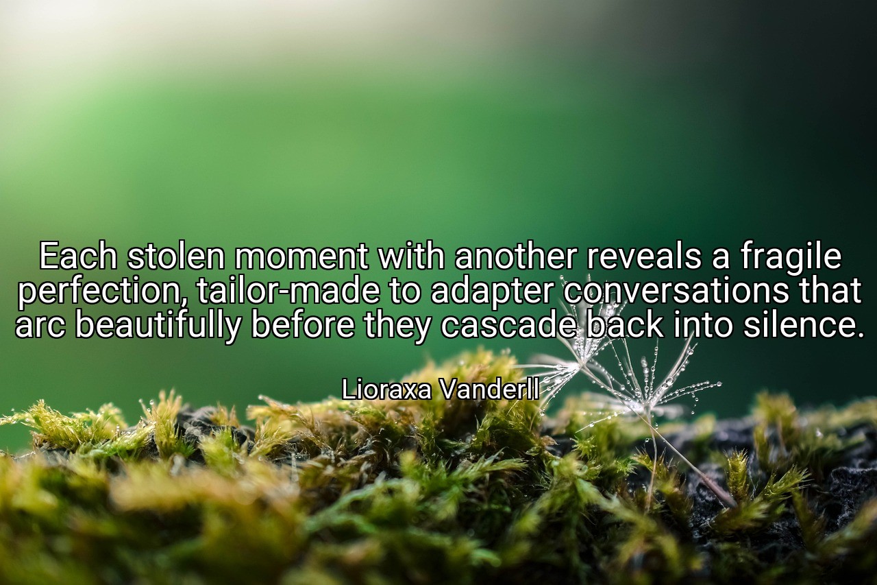 Each stolen moment with another reveals a fragile perfection, tailor-made to adapter conversations that arc beautifully before they cascade back into silence. - Lioraxa Vanderll