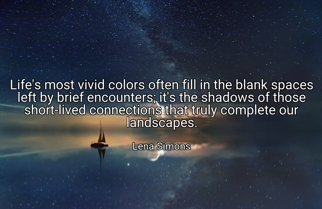 Life's most vivid colors often fill in the blank spaces left by brief encounters; it's the shadows of those short-lived connections that truly complete our landscapes. - Lena Simons