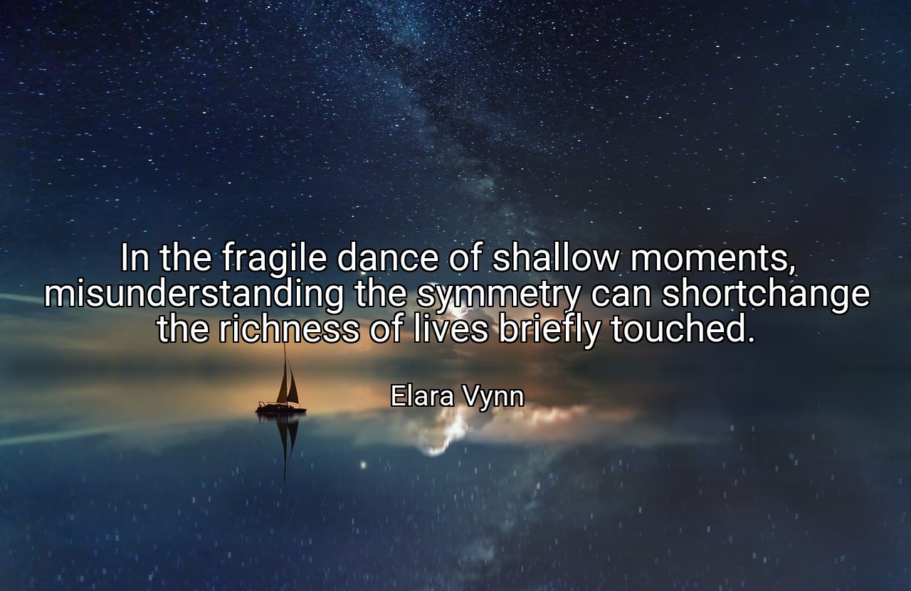 In the fragile dance of shallow moments, misunderstanding the symmetry can shortchange the richness of lives briefly touched. - Elara Vynn