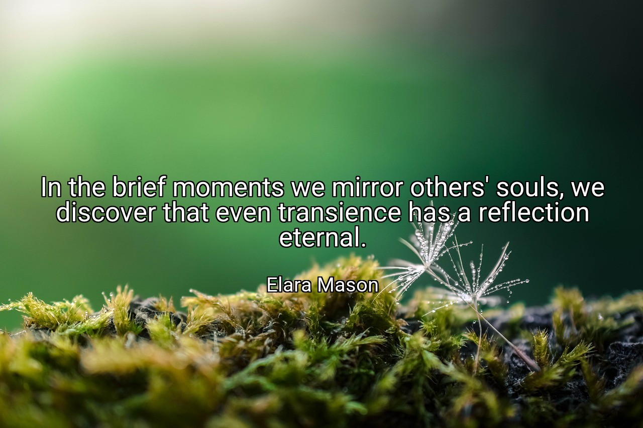 In the brief moments we mirror others' souls, we discover that even transience has a reflection eternal. - Elara Mason