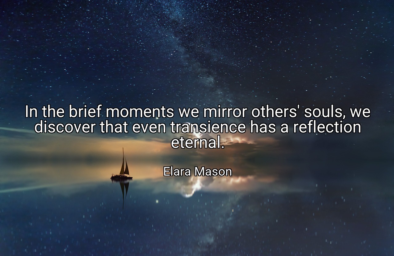 In the brief moments we mirror others' souls, we discover that even transience has a reflection eternal. - Elara Mason