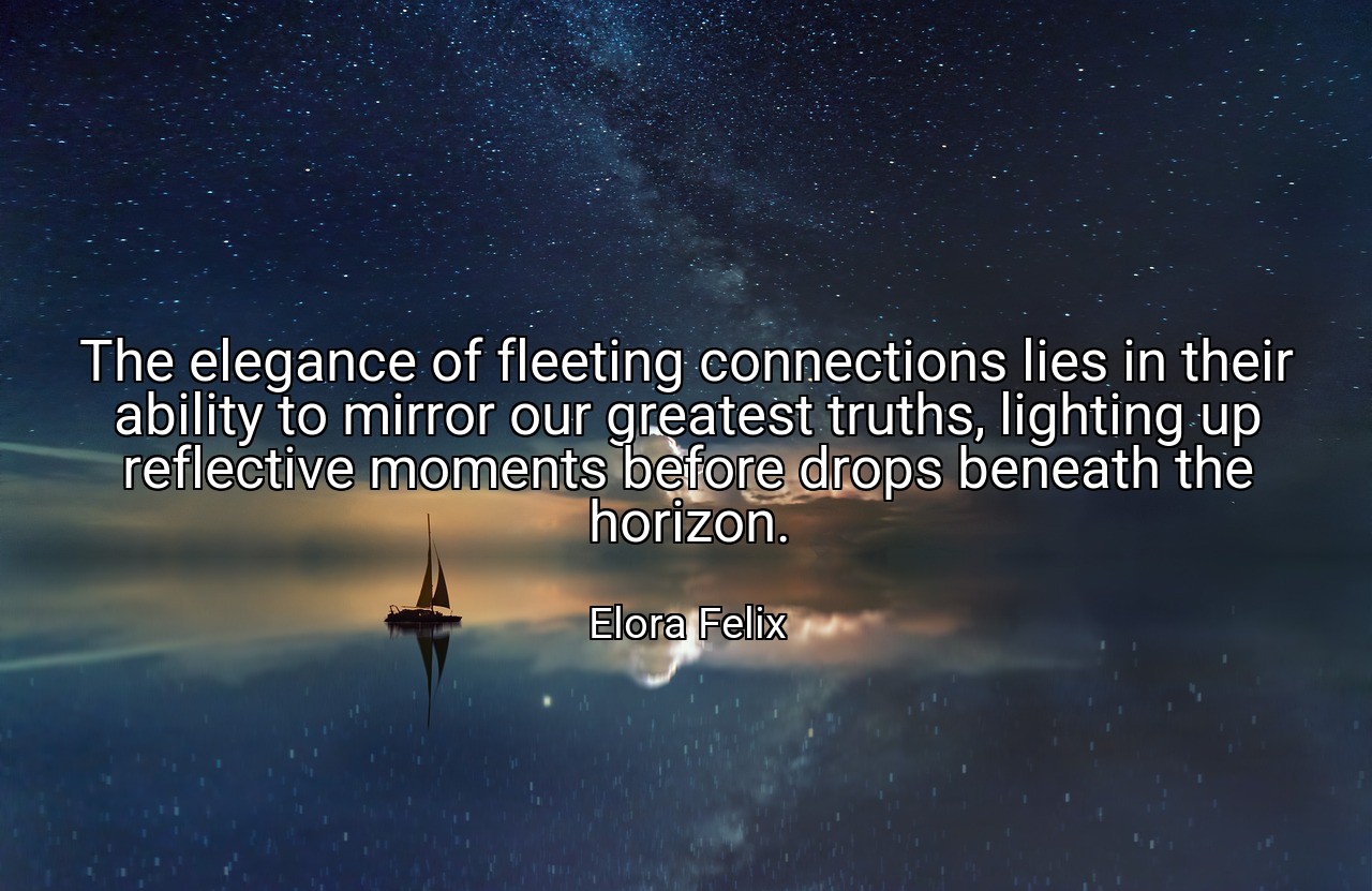 The elegance of fleeting connections lies in their ability to mirror our greatest truths, lighting up reflective moments before drops beneath the horizon. - Elora Felix
