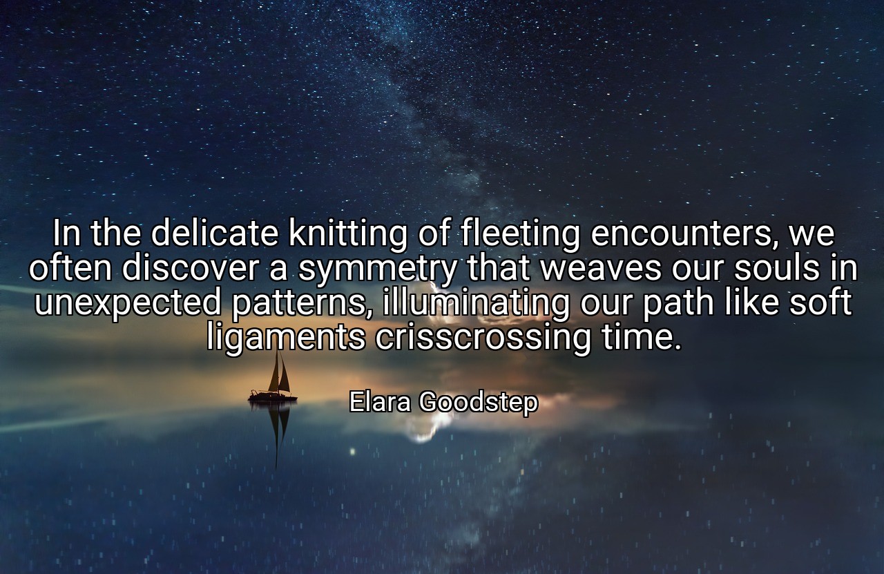 In the delicate knitting of fleeting encounters, we often discover a symmetry that weaves our souls in unexpected patterns, illuminating our path like soft ligaments crisscrossing time. - Elara Goodstep