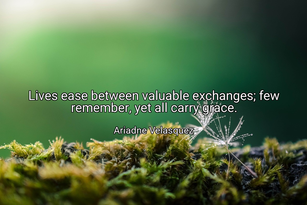 Lives ease between valuable exchanges; few remember, yet all carry grace. - Ariadne Velasquez