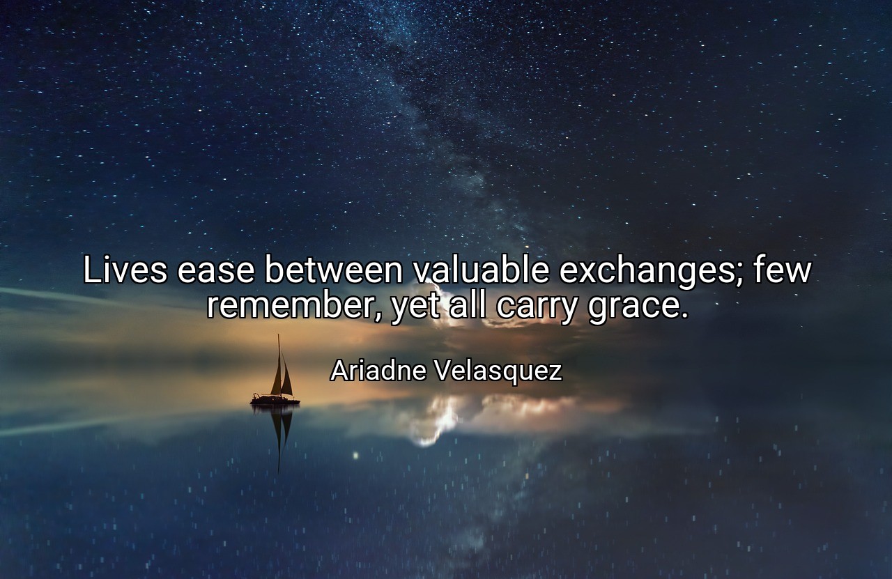 Lives ease between valuable exchanges; few remember, yet all carry grace. - Ariadne Velasquez
