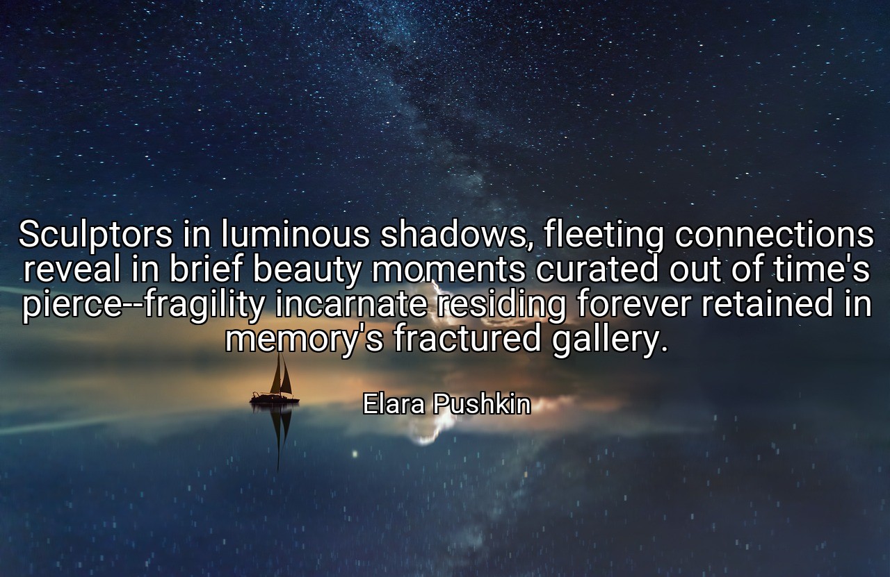 Sculptors in luminous shadows, fleeting connections reveal in brief beauty moments curated out of time's pierce--fragility incarnate residing forever retained in memory's fractured gallery. - Elara Pushkin