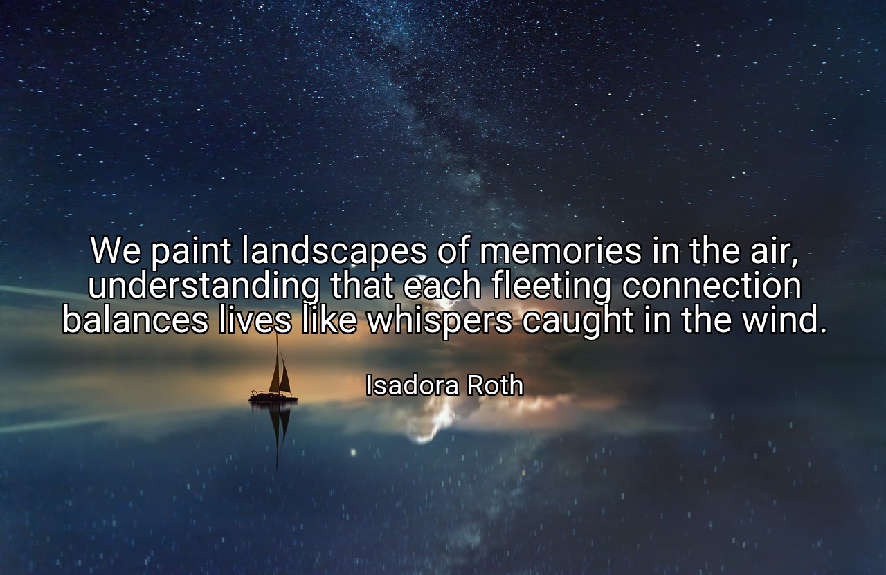 We paint landscapes of memories in the air, understanding that each fleeting connection balances lives like whispers caught in the wind. - Isadora Roth