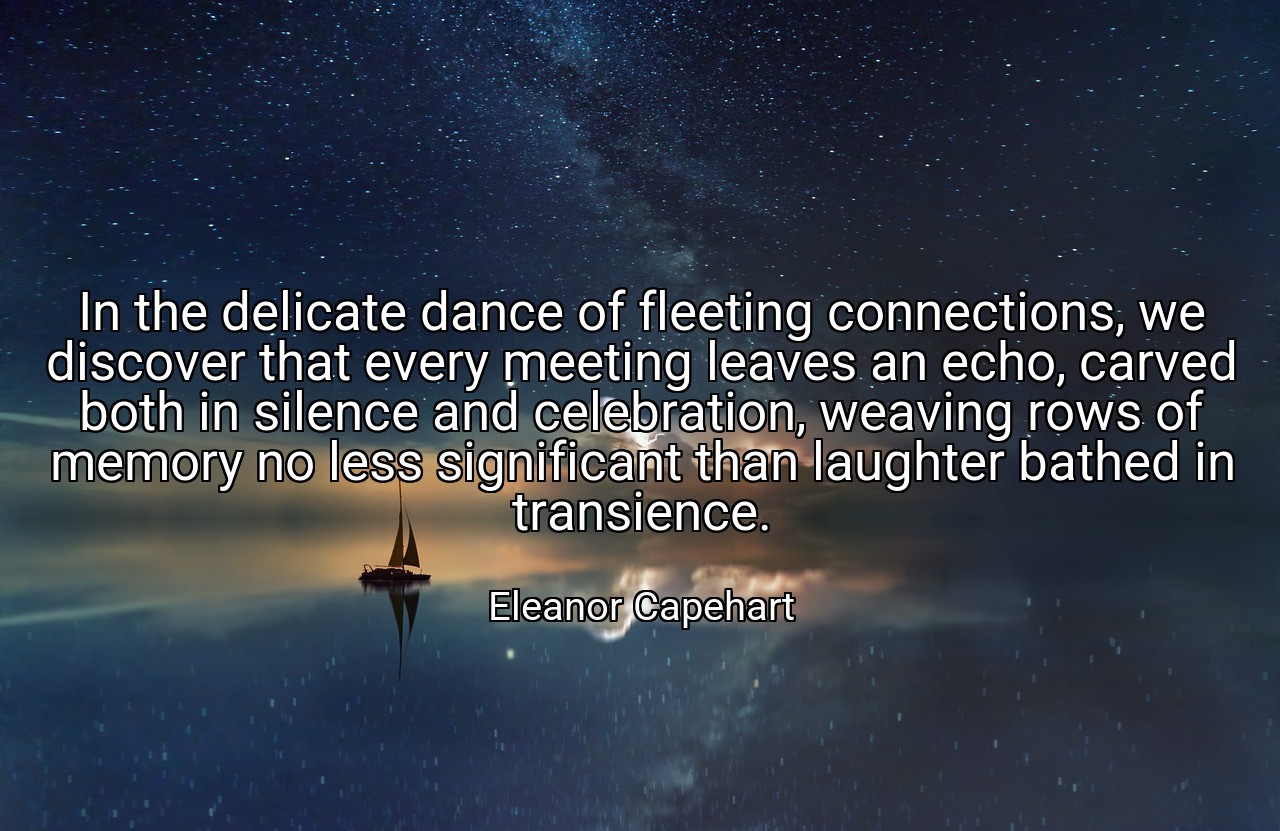 In the delicate dance of fleeting connections, we discover that every meeting leaves an echo, carved both in silence and celebration, weaving rows of memory no less significant than laughter bathed in transience. - Eleanor Capehart
