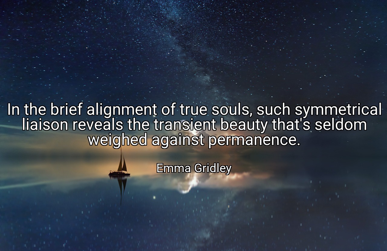 In the brief alignment of true souls, such symmetrical liaison reveals the transient beauty that's seldom weighed against permanence. - Emma Gridley