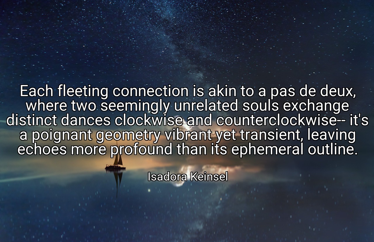 Each fleeting connection is akin to a pas de deux, where two seemingly unrelated souls exchange distinct dances clockwise and counterclockwise-- it's a poignant geometry vibrant yet transient, leaving echoes more profound than its ephemeral outline. - Isadora Keinsel