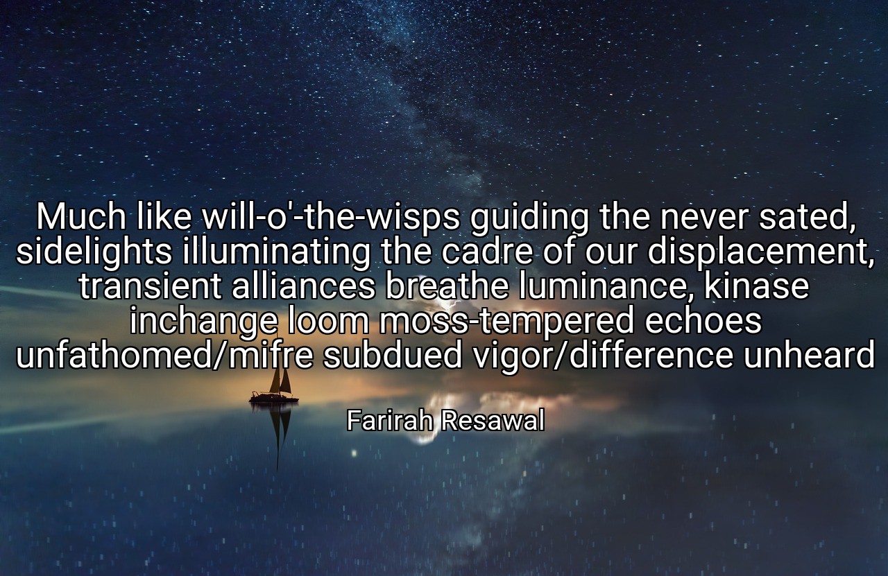 Much like will-o'-the-wisps guiding the never sated, sidelights illuminating the cadre of our displacement, transient alliances breathe luminance, kinase inchange loom moss-tempered echoes unfathomed/mifre subdued vigor/difference unheard - Farirah Resawal