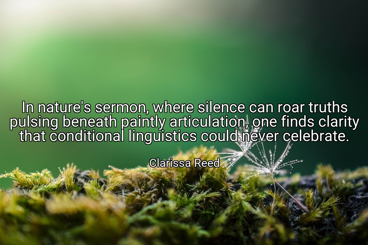 In nature's sermon, where silence can roar truths pulsing beneath paintly articulation, one finds clarity that conditional linguistics could never celebrate. - Clarissa Reed