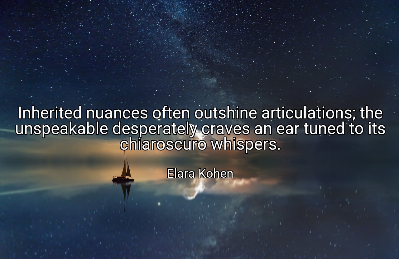 Inherited nuances often outshine articulations; the unspeakable desperately craves an ear tuned to its chiaroscuro whispers. - Elara Kohen