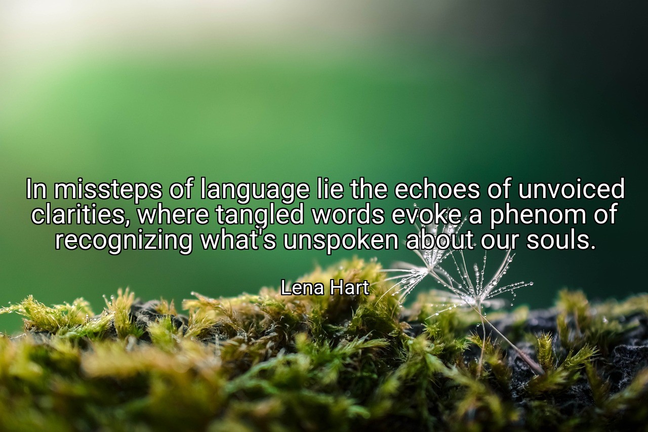 In missteps of language lie the echoes of unvoiced clarities, where tangled words evoke a phenom of recognizing what's unspoken about our souls. - Lena Hart
