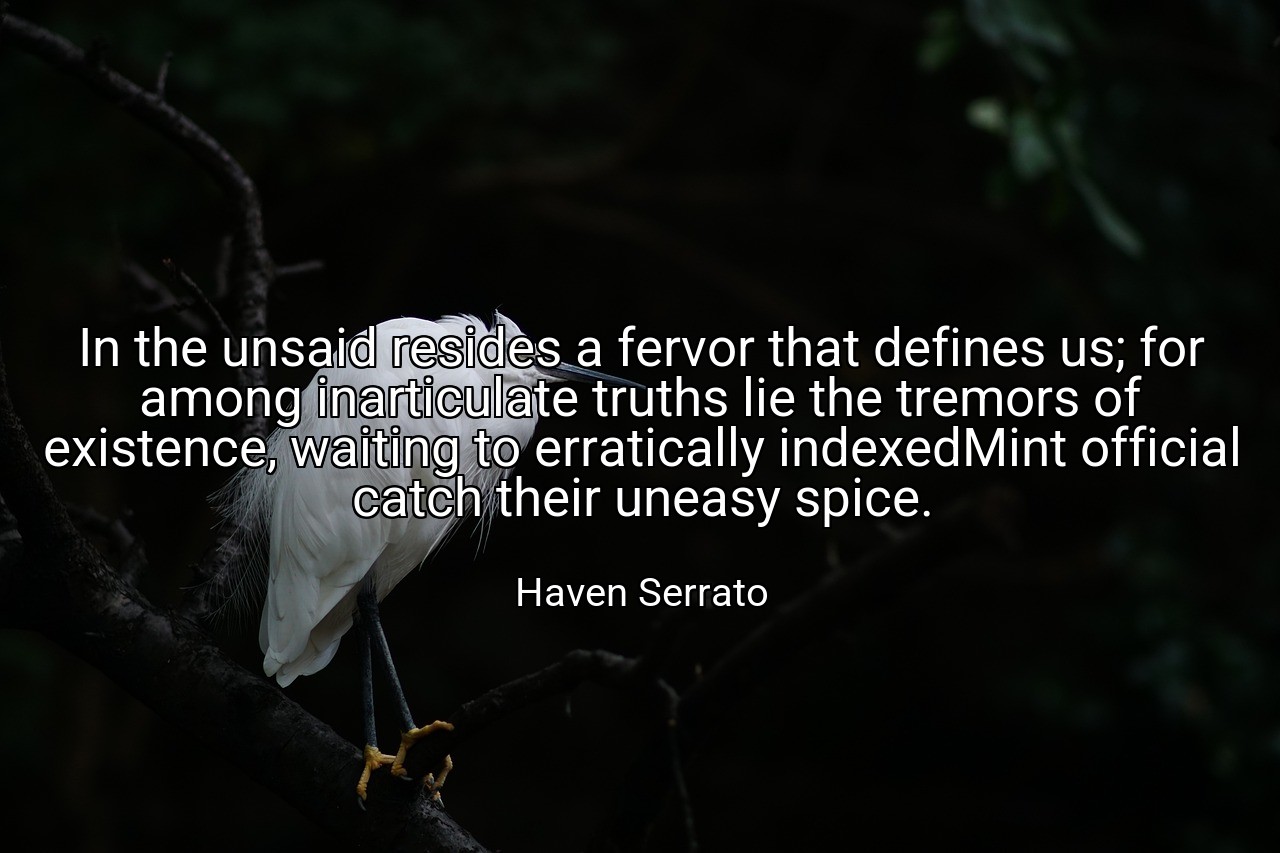 In the unsaid resides a fervor that defines us; for among inarticulate truths lie the tremors of existence, waiting to erratically indexedMint official catch their uneasy spice. - Haven Serrato