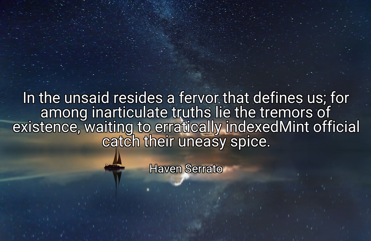 In the unsaid resides a fervor that defines us; for among inarticulate truths lie the tremors of existence, waiting to erratically indexedMint official catch their uneasy spice. - Haven Serrato