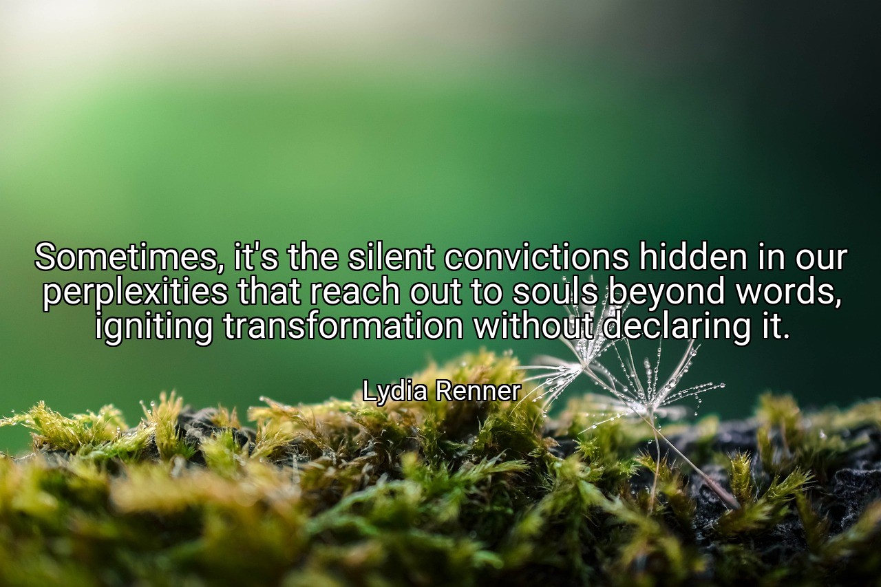 Sometimes, it's the silent convictions hidden in our perplexities that reach out to souls beyond words, igniting transformation without declaring it. - Lydia Renner