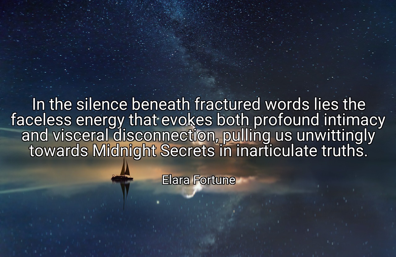 In the silence beneath fractured words lies the faceless energy that evokes both profound intimacy and visceral disconnection, pulling us unwittingly towards Midnight Secrets in inarticulate truths. - Elara Fortune