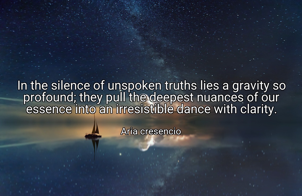 In the silence of unspoken truths lies a gravity so profound; they pull the deepest nuances of our essence into an irresistible dance with clarity. - Aria cresencio